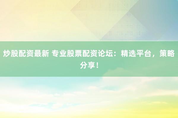 炒股配资最新 专业股票配资论坛：精选平台，策略分享！