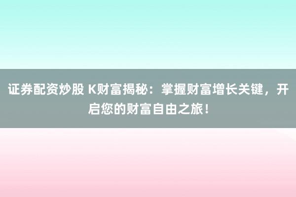 证券配资炒股 K财富揭秘：掌握财富增长关键，开启您的财富自由之旅！