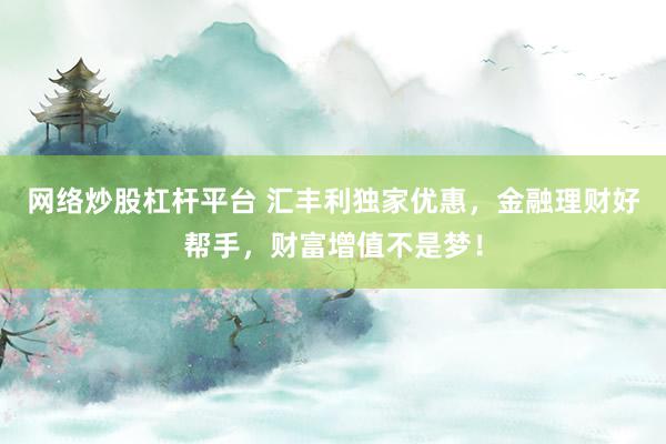 网络炒股杠杆平台 汇丰利独家优惠，金融理财好帮手，财富增值不是梦！
