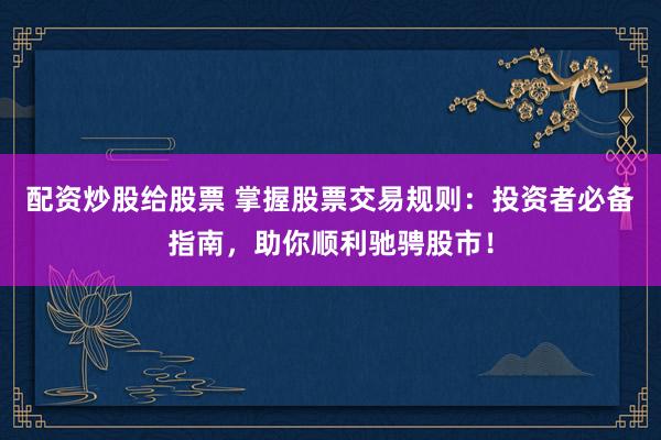 配资炒股给股票 掌握股票交易规则：投资者必备指南，助你顺利驰骋股市！