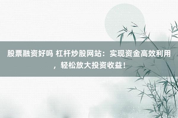 股票融资好吗 杠杆炒股网站：实现资金高效利用，轻松放大投资收益！