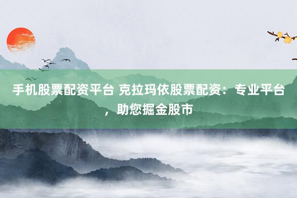 手机股票配资平台 克拉玛依股票配资：专业平台，助您掘金股市