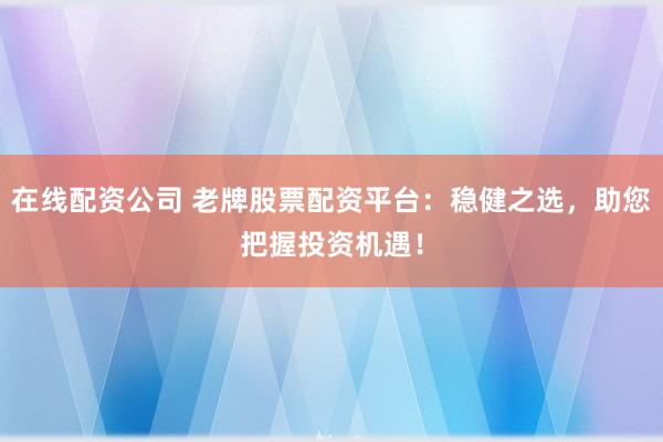 在线配资公司 老牌股票配资平台：稳健之选，助您把握投资机遇！
