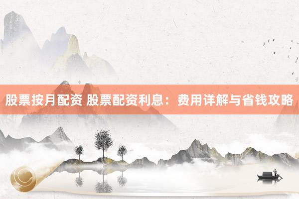 股票按月配资 股票配资利息：费用详解与省钱攻略
