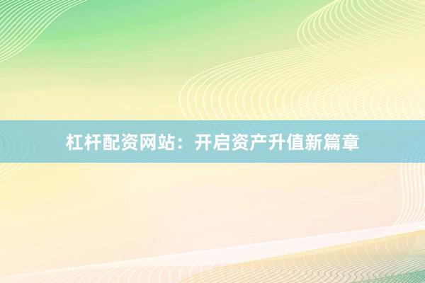 杠杆配资网站：开启资产升值新篇章