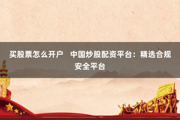 买股票怎么开户   中国炒股配资平台：精选合规安全平台
