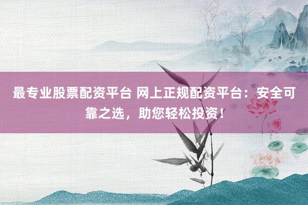 最专业股票配资平台 网上正规配资平台：安全可靠之选，助您轻松投资！