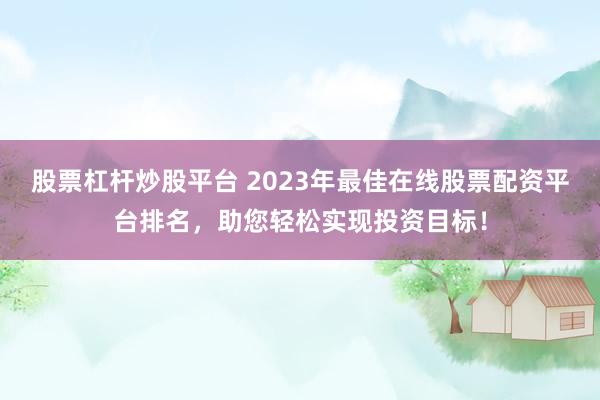 股票杠杆炒股平台 2023年最佳在线股票配资平台排名，助您轻松实现投资目标！