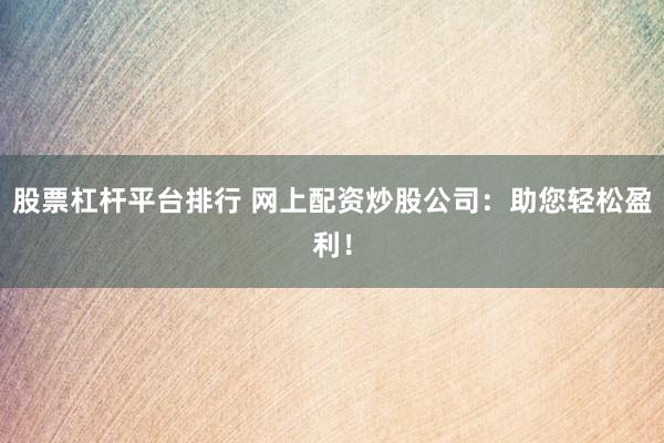 股票杠杆平台排行 网上配资炒股公司：助您轻松盈利！