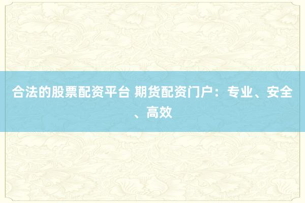 合法的股票配资平台 期货配资门户：专业、安全、高效