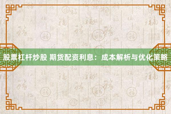 股票杠杆炒股 期货配资利息：成本解析与优化策略