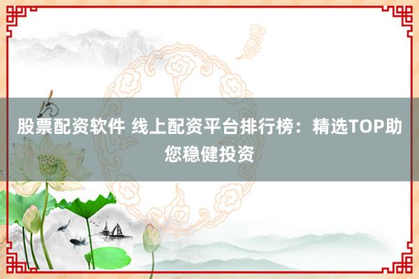 股票配资软件 线上配资平台排行榜：精选TOP助您稳健投资