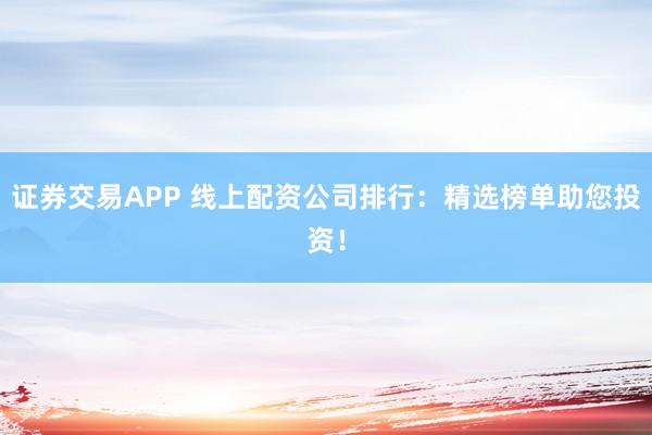 证券交易APP 线上配资公司排行：精选榜单助您投资！