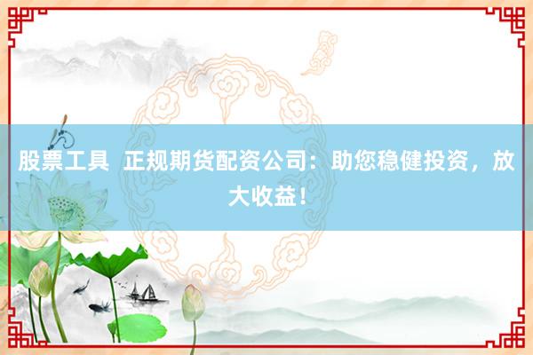 股票工具  正规期货配资公司：助您稳健投资，放大收益！