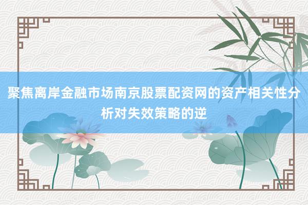 聚焦离岸金融市场南京股票配资网的资产相关性分析对失效策略的逆