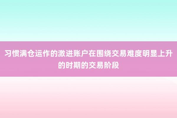 习惯满仓运作的激进账户在围绕交易难度明显上升的时期的交易阶段