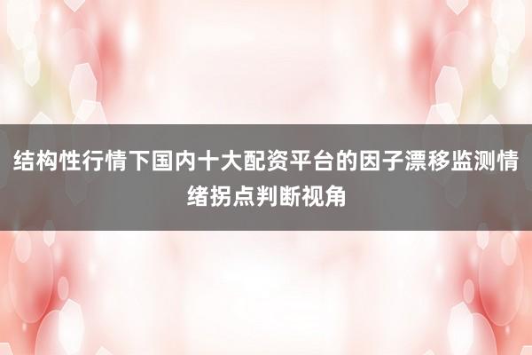 结构性行情下国内十大配资平台的因子漂移监测情绪拐点判断视角