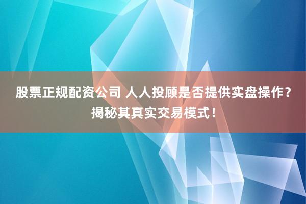 股票正规配资公司 人人投顾是否提供实盘操作？揭秘其真实交易模式！