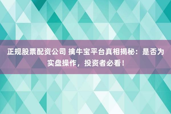 正规股票配资公司 擒牛宝平台真相揭秘：是否为实盘操作，投资者必看！