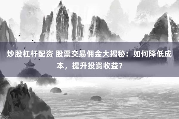 炒股杠杆配资 股票交易佣金大揭秘:如何降低成本,提升投资收益?