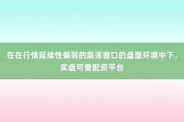 在在行情延续性偏弱的震荡窗口的盘面环境中下，实盘可查配资平台