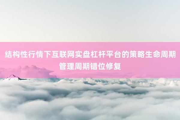 结构性行情下互联网实盘杠杆平台的策略生命周期管理周期错位修复