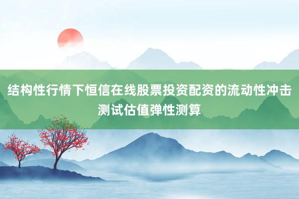 结构性行情下恒信在线股票投资配资的流动性冲击测试估值弹性测算