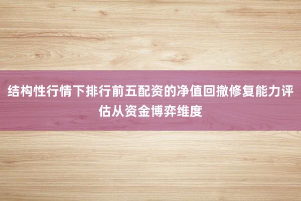 结构性行情下排行前五配资的净值回撤修复能力评估从资金博弈维度