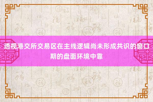 透视港交所交易区在主线逻辑尚未形成共识的窗口期的盘面环境中靠