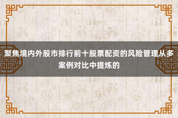 聚焦境内外股市排行前十股票配资的风险管理从多案例对比中提炼的