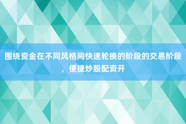 围绕资金在不同风格间快速轮换的阶段的交易阶段,便捷炒股配资开