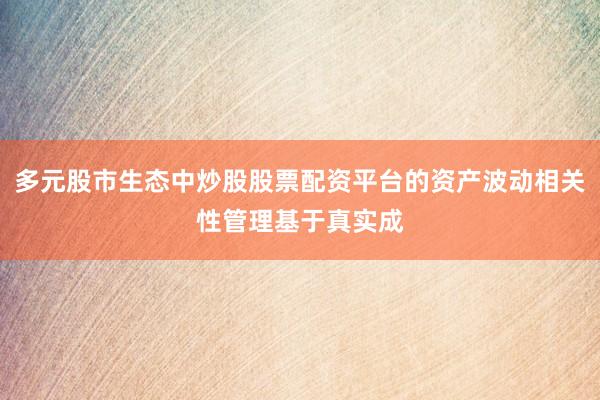 多元股市生态中炒股股票配资平台的资产波动相关性管理基于真实成