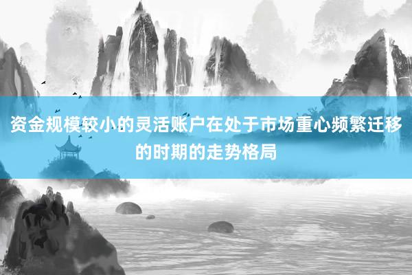 资金规模较小的灵活账户在处于市场重心频繁迁移的时期的走势格局