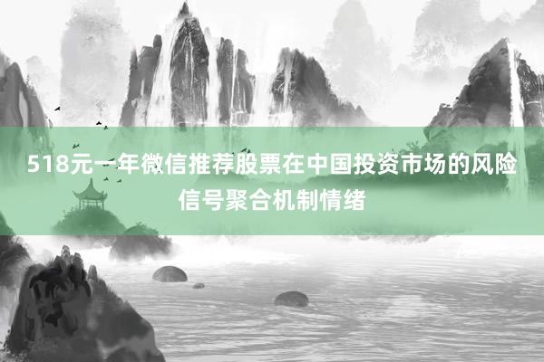 518元一年微信推荐股票在中国投资市场的风险信号聚合机制情绪