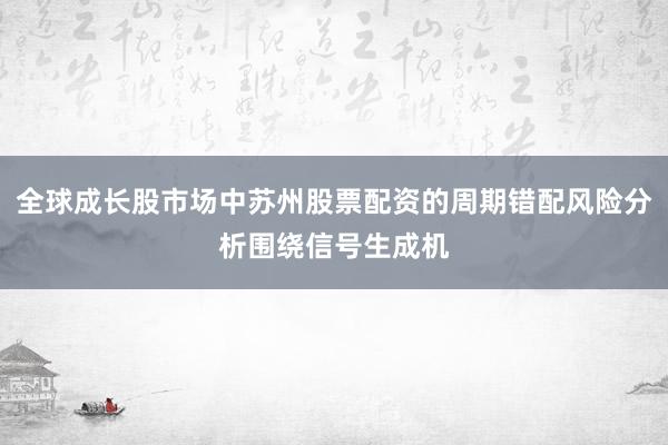 全球成长股市场中苏州股票配资的周期错配风险分析围绕信号生成机