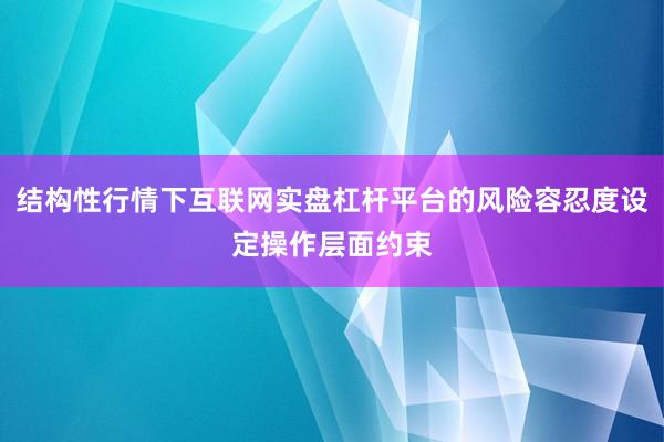 结构性行情下互联网实盘杠杆平台的风险容忍度设定操作层面约束
