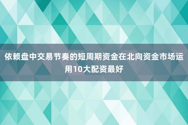 依赖盘中交易节奏的短周期资金在北向资金市场运用10大配资最好