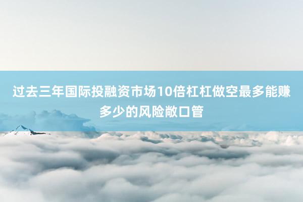 过去三年国际投融资市场10倍杠杠做空最多能赚多少的风险敞口管