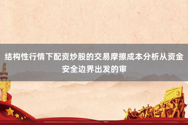 结构性行情下配资炒股的交易摩擦成本分析从资金安全边界出发的审