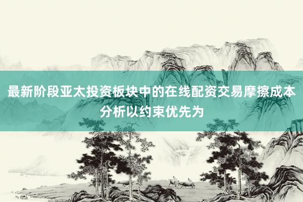 最新阶段亚太投资板块中的在线配资交易摩擦成本分析以约束优先为