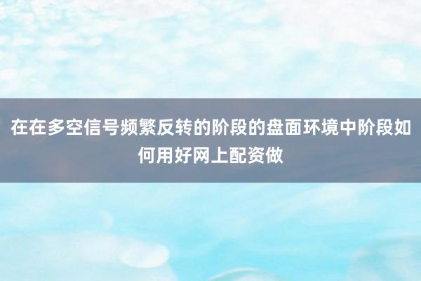 在在多空信号频繁反转的阶段的盘面环境中阶段如何用好网上配资做