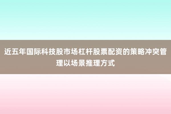 近五年国际科技股市场杠杆股票配资的策略冲突管理以场景推理方式
