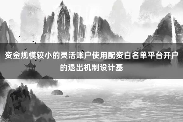 资金规模较小的灵活账户使用配资白名单平台开户的退出机制设计基