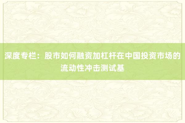 深度专栏：股市如何融资加杠杆在中国投资市场的流动性冲击测试基