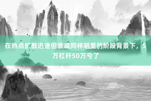 在热点扩散迅速但衰减同样明显的阶段背景下，5万杠杆50万亏了
