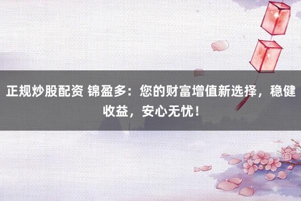 正规炒股配资 锦盈多：您的财富增值新选择，稳健收益，安心无忧！