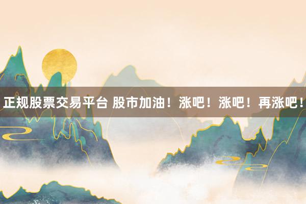 正规股票交易平台 股市加油！涨吧！涨吧！再涨吧！