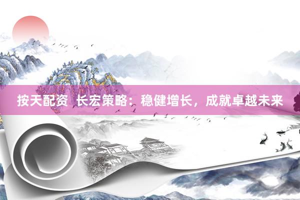 按天配资  长宏策略：稳健增长，成就卓越未来