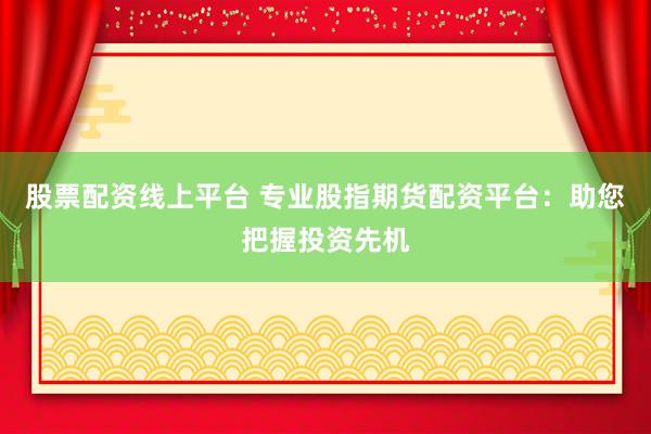 股票配资线上平台 专业股指期货配资平台：助您把握投资先机