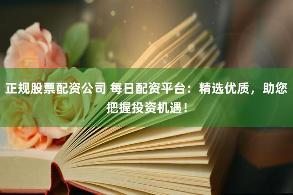 正规股票配资公司 每日配资平台：精选优质，助您把握投资机遇！